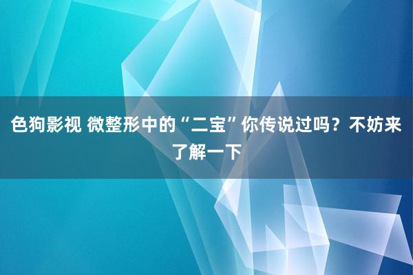 色狗影视 微整形中的“二宝”你传说过吗？不妨来了解一下