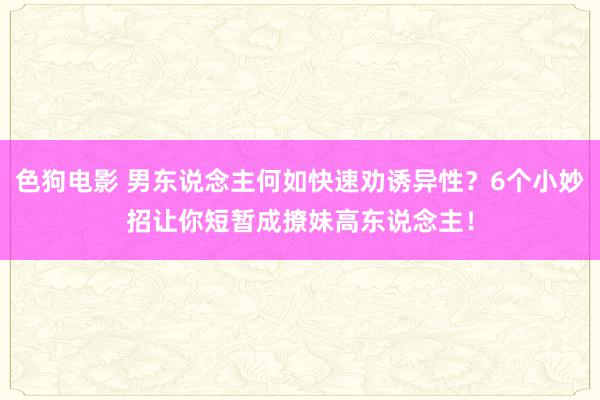 色狗电影 男东说念主何如快速劝诱异性？6个小妙招让你短暂成撩妹高东说念主！