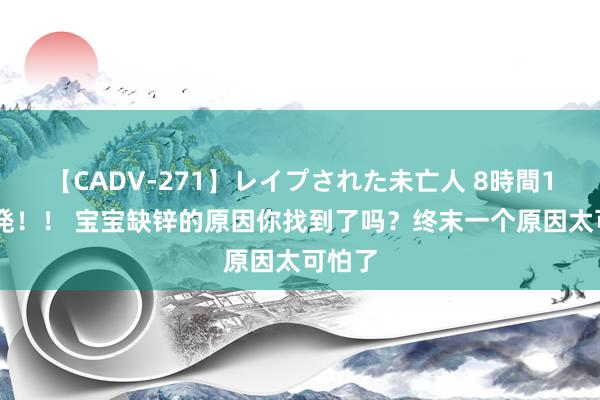 【CADV-271】レイプされた未亡人 8時間100連発！！ 宝宝缺锌的原因你找到了吗？终末一个原因太可怕了