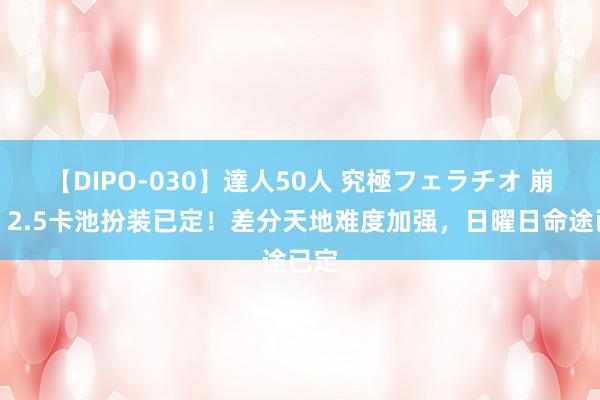 【DIPO-030】達人50人 究極フェラチオ 崩铁：2.5卡池扮装已定！差分天地难度加强，日曜日命途已定