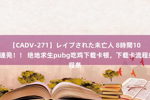 【CADV-271】レイプされた未亡人 8時間100連発！！ 绝地求生pubg吃鸡下载卡顿，下载卡流程条