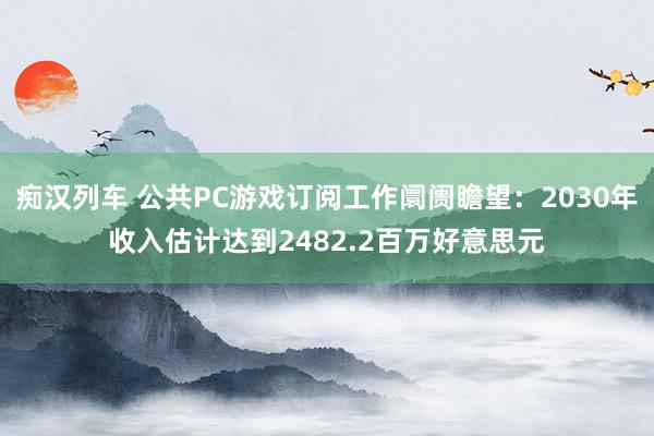 痴汉列车 公共PC游戏订阅工作阛阓瞻望：2030年收入估计达到2482.2百万好意思元