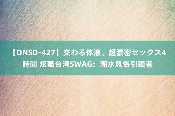 【ONSD-427】交わる体液、超濃密セックス4時間 炫酷台湾SWAG：潮水风俗引颈者