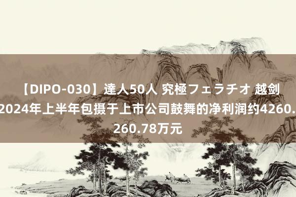 【DIPO-030】達人50人 究極フェラチオ 越剑智能：2024年上半年包摄于上市公司鼓舞的净利润约4260.78万元