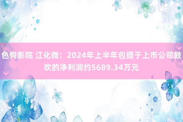 色狗影院 江化微：2024年上半年包摄于上市公司鼓吹的净利润约5689.34万元