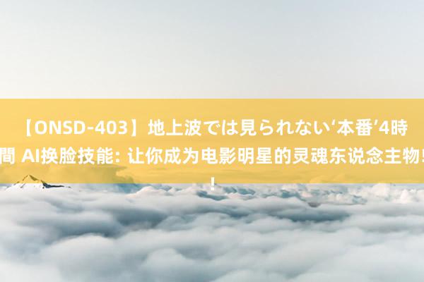 【ONSD-403】地上波では見られない‘本番’4時間 AI换脸技能: 让你成为电影明星的灵魂东说念主物!