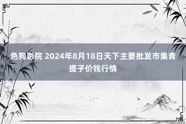 色狗影院 2024年8月18日天下主要批发市集青提子价钱行情