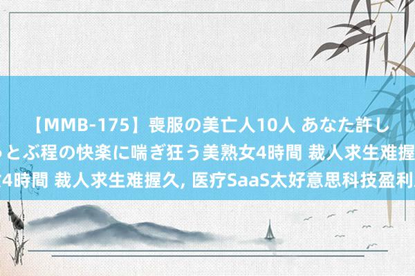 【MMB-175】喪服の美亡人10人 あなた許してください 意識がぶっとぶ程の快楽に喘ぎ狂う美熟女4時間 裁人求生难握久, 医疗SaaS太好意思科技盈利难