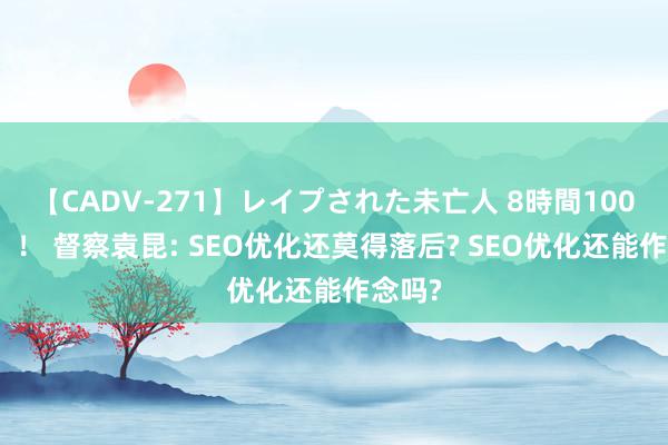 【CADV-271】レイプされた未亡人 8時間100連発！！ 督察袁昆: SEO优化还莫得落后? SEO优化还能作念吗?