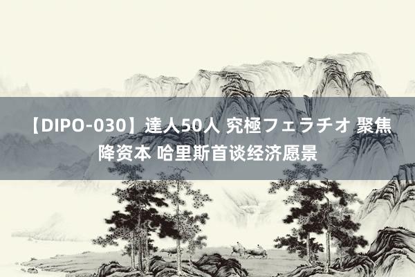 【DIPO-030】達人50人 究極フェラチオ 聚焦降资本 哈里斯首谈经济愿景