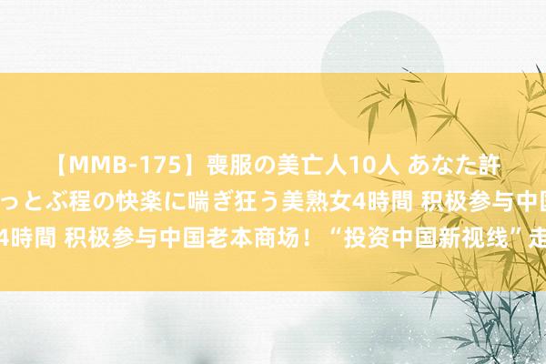 【MMB-175】喪服の美亡人10人 あなた許してください 意識がぶっとぶ程の快楽に喘ぎ狂う美熟女4時間 积极参与中国老本商场！“投资中国新视线”走进沙特