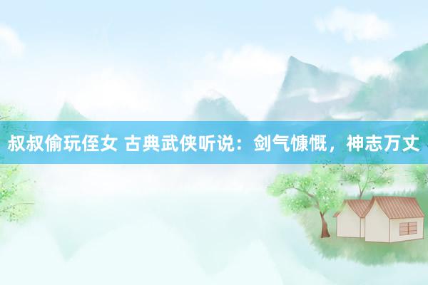 叔叔偷玩侄女 古典武侠听说：剑气慷慨，神志万丈