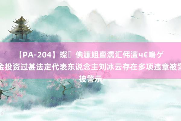 【PA-204】璨倎濂姐亶濡汇伄澶ч€嗚ゲ 赛金投资过甚法定代表东说念主刘冰云存在多项违章被警示