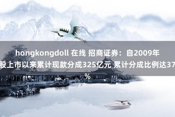 hongkongdoll 在线 招商证券：自2009年A股上市以来累计现款分成325亿元 累计分成比例达37%