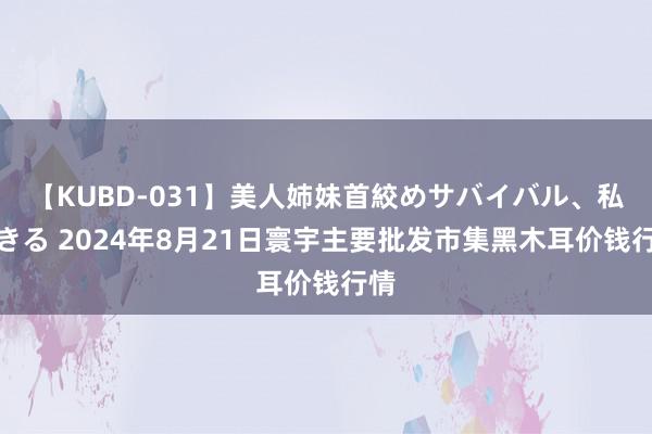 【KUBD-031】美人姉妹首絞めサバイバル、私生きる 2024年8月21日寰宇主要批发市集黑木耳价钱行情