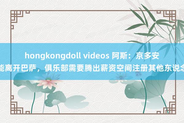 hongkongdoll videos 阿斯：京多安可能离开巴萨，俱乐部需要腾出薪资空间注册其他东说念主