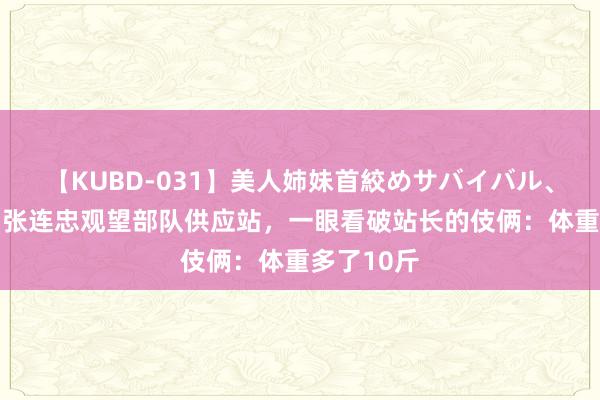 【KUBD-031】美人姉妹首絞めサバイバル、私生きる 张连忠观望部队供应站，一眼看破站长的伎俩：体重多了10斤