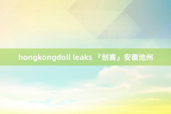 hongkongdoll leaks 『创赛』安徽池州