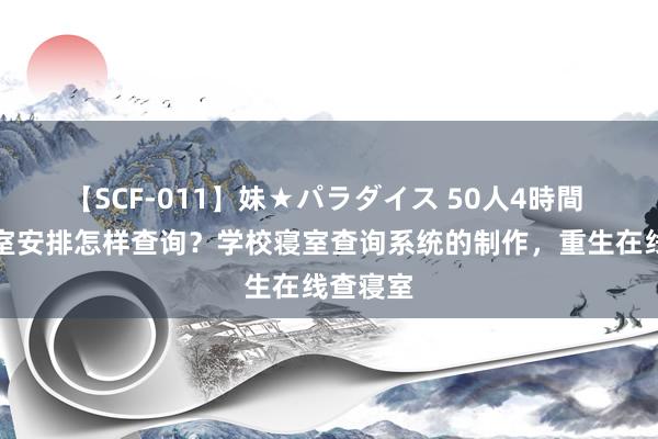 【SCF-011】妹★パラダイス 50人4時間 重生寝室安排怎样查询？学校寝室查询系统的制作，重生在线查寝室