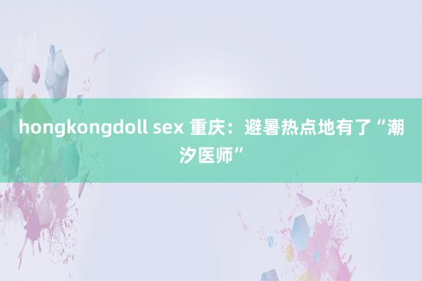 hongkongdoll sex 重庆：避暑热点地有了“潮汐医师”