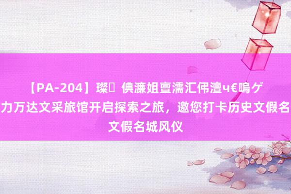 【PA-204】璨倎濂姐亶濡汇伄澶ч€嗚ゲ 沈阳富力万达文采旅馆开启探索之旅，邀您打卡历史文假名城风仪