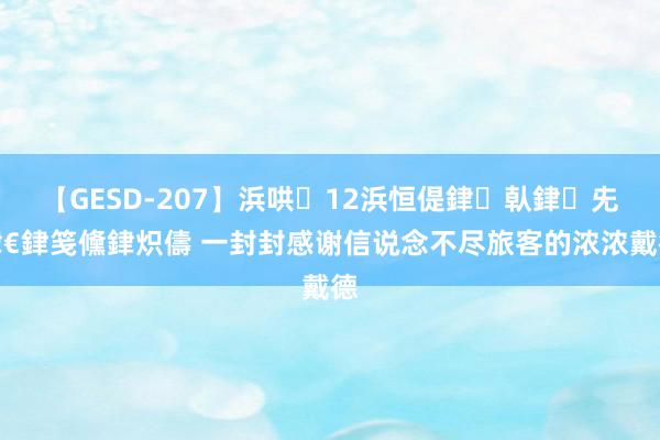 【GESD-207】浜哄12浜恒偍銉倝銉兂銉€銉笺儵銉炽儔 一封封感谢信说念不尽旅客的浓浓戴德