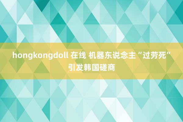 hongkongdoll 在线 机器东说念主“过劳死”引发韩国磋商