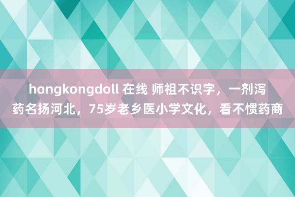 hongkongdoll 在线 师祖不识字，一剂泻药名扬河北，75岁老乡医小学文化，看不惯药商