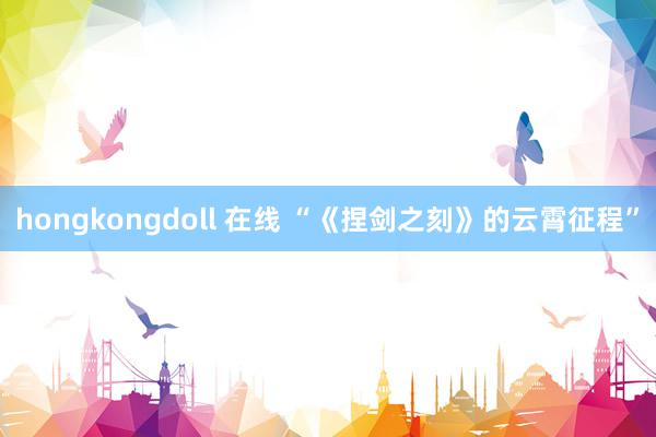 hongkongdoll 在线 “《捏剑之刻》的云霄征程”