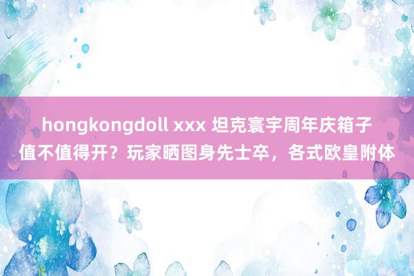 hongkongdoll xxx 坦克寰宇周年庆箱子值不值得开？玩家晒图身先士卒，各式欧皇附体