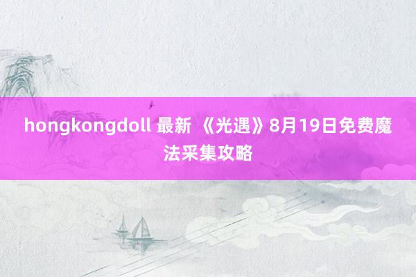 hongkongdoll 最新 《光遇》8月19日免费魔法采集攻略