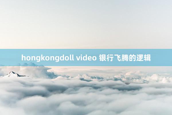 hongkongdoll video 银行飞腾的逻辑