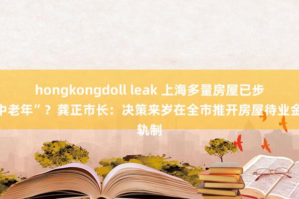 hongkongdoll leak 上海多量房屋已步入“中老年”？龚正市长：决策来岁在全市推开房屋待业金轨制