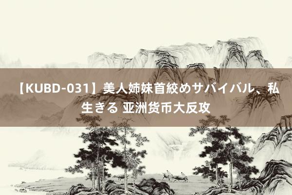 【KUBD-031】美人姉妹首絞めサバイバル、私生きる 亚洲货币大反攻