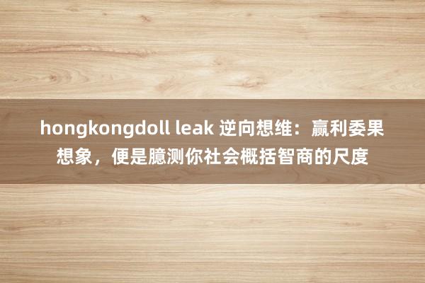 hongkongdoll leak 逆向想维：赢利委果想象，便是臆测你社会概括智商的尺度