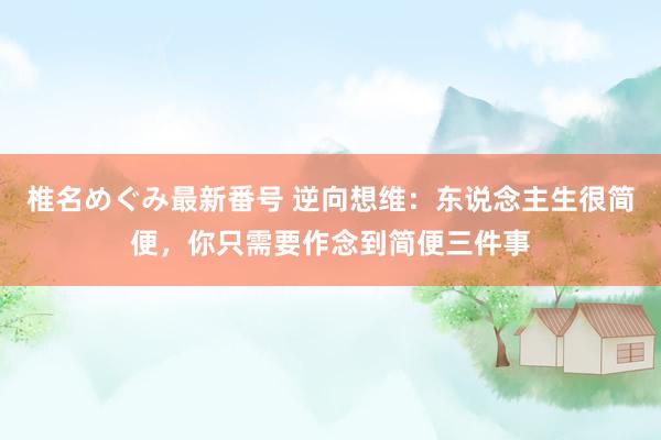 椎名めぐみ最新番号 逆向想维：东说念主生很简便，你只需要作念到简便三件事