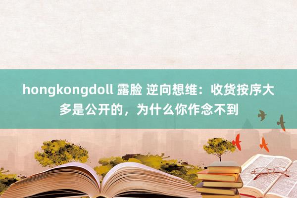 hongkongdoll 露脸 逆向想维：收货按序大多是公开的，为什么你作念不到