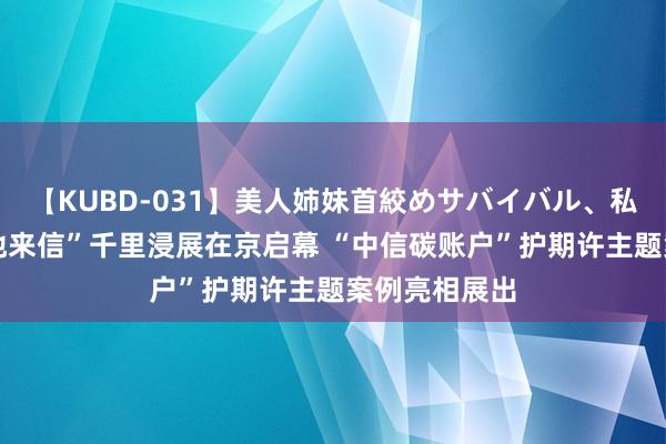 【KUBD-031】美人姉妹首絞めサバイバル、私生きる “极地来信”千里浸展在京启幕 “中信碳账户”护期许主题案例亮相展出