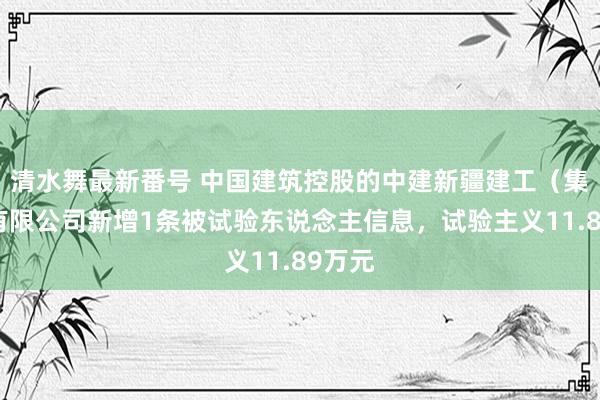 清水舞最新番号 中国建筑控股的中建新疆建工（集团）有限公司新增1条被试验东说念主信息，试验主义11.89万元