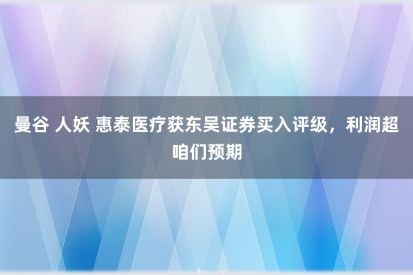 曼谷 人妖 惠泰医疗获东吴证券买入评级，利润超咱们预期