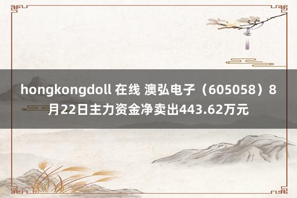 hongkongdoll 在线 澳弘电子（605058）8月22日主力资金净卖出443.62万元