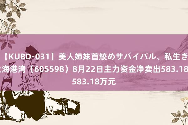 【KUBD-031】美人姉妹首絞めサバイバル、私生きる 上海港湾（605598）8月22日主力资金净卖出583.18万元