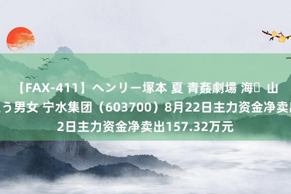 【FAX-411】ヘンリー塚本 夏 青姦劇場 海・山・川 ハマり狂う男女 宁水集团（603700）8月22日主力资金净卖出157.32万元