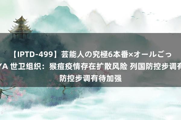 【IPTD-499】芸能人の究極6本番×オールごっくん AYA 世卫组织：猴痘疫情存在扩散风险 列国防控步调有待加强