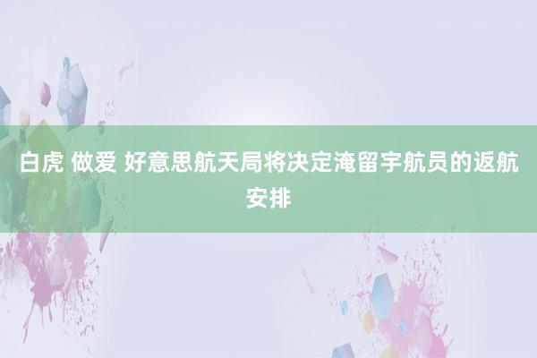 白虎 做爱 好意思航天局将决定淹留宇航员的返航安排