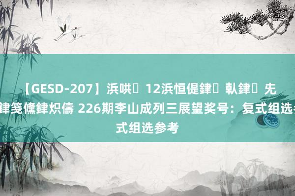 【GESD-207】浜哄12浜恒偍銉倝銉兂銉€銉笺儵銉炽儔 226期李山成列三展望奖号：复式组选参考