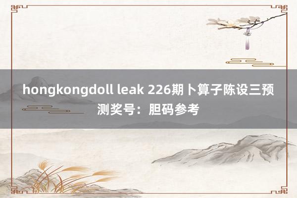 hongkongdoll leak 226期卜算子陈设三预测奖号：胆码参考