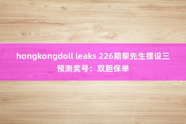 hongkongdoll leaks 226期黎先生摆设三预测奖号：双胆保举