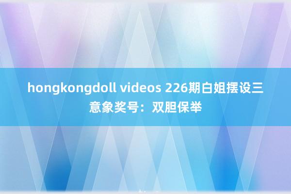 hongkongdoll videos 226期白姐摆设三意象奖号：双胆保举