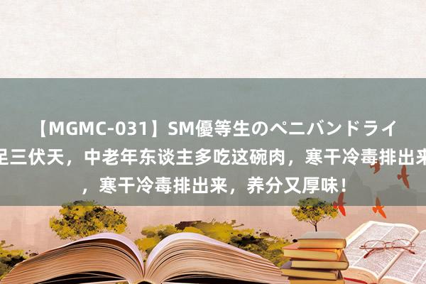 【MGMC-031】SM優等生のペニバンドライオーガズム 插足三伏天，中老年东谈主多吃这碗肉，寒干冷毒排出来，养分又厚味！